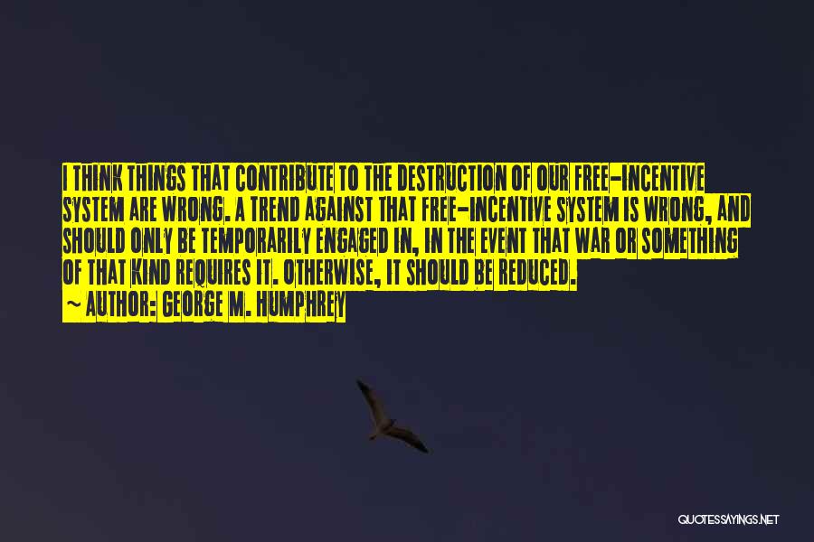 George M. Humphrey Quotes: I Think Things That Contribute To The Destruction Of Our Free-incentive System Are Wrong. A Trend Against That Free-incentive System