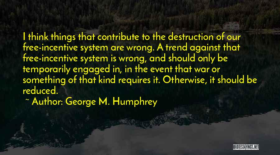 George M. Humphrey Quotes: I Think Things That Contribute To The Destruction Of Our Free-incentive System Are Wrong. A Trend Against That Free-incentive System