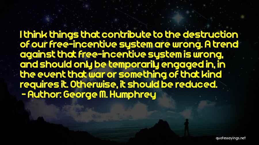 George M. Humphrey Quotes: I Think Things That Contribute To The Destruction Of Our Free-incentive System Are Wrong. A Trend Against That Free-incentive System