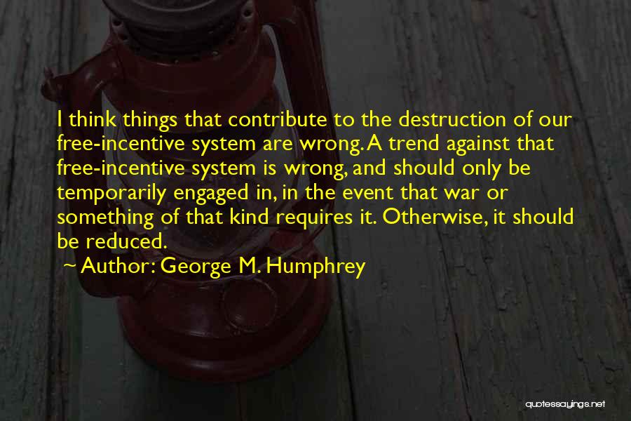 George M. Humphrey Quotes: I Think Things That Contribute To The Destruction Of Our Free-incentive System Are Wrong. A Trend Against That Free-incentive System