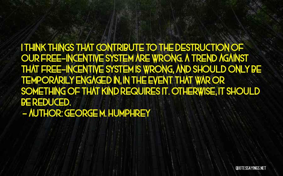 George M. Humphrey Quotes: I Think Things That Contribute To The Destruction Of Our Free-incentive System Are Wrong. A Trend Against That Free-incentive System