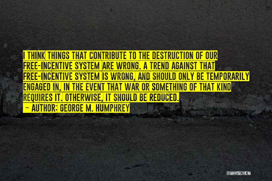 George M. Humphrey Quotes: I Think Things That Contribute To The Destruction Of Our Free-incentive System Are Wrong. A Trend Against That Free-incentive System