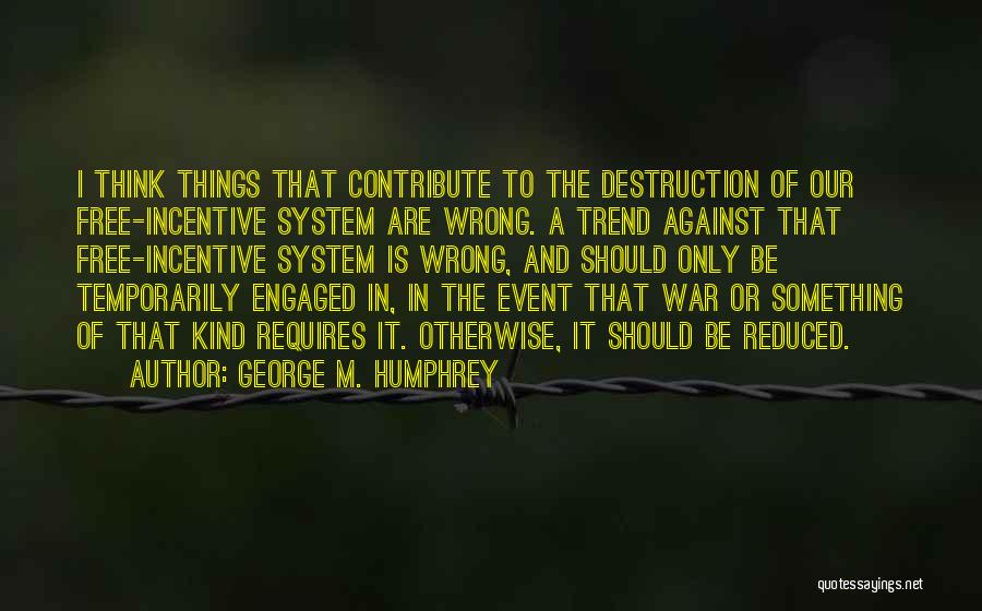 George M. Humphrey Quotes: I Think Things That Contribute To The Destruction Of Our Free-incentive System Are Wrong. A Trend Against That Free-incentive System