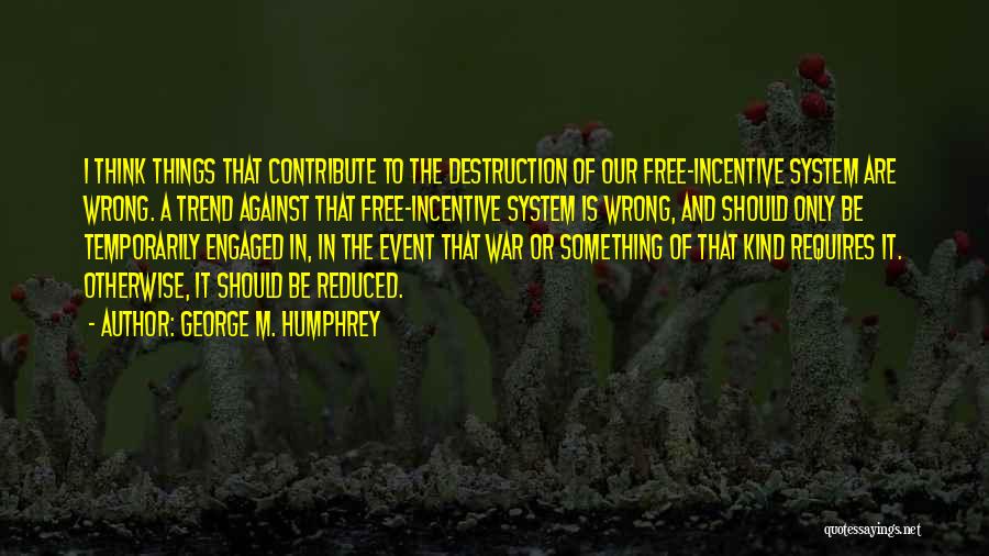 George M. Humphrey Quotes: I Think Things That Contribute To The Destruction Of Our Free-incentive System Are Wrong. A Trend Against That Free-incentive System