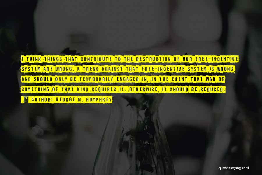 George M. Humphrey Quotes: I Think Things That Contribute To The Destruction Of Our Free-incentive System Are Wrong. A Trend Against That Free-incentive System