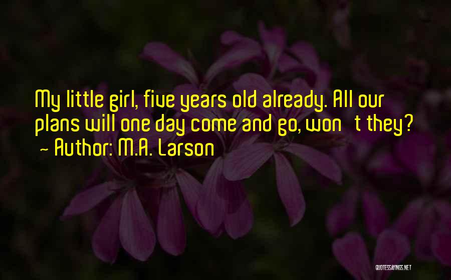 M.A. Larson Quotes: My Little Girl, Five Years Old Already. All Our Plans Will One Day Come And Go, Won't They?