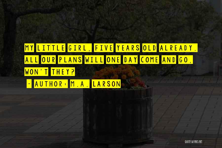 M.A. Larson Quotes: My Little Girl, Five Years Old Already. All Our Plans Will One Day Come And Go, Won't They?