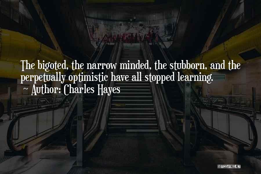 Charles Hayes Quotes: The Bigoted, The Narrow Minded, The Stubborn, And The Perpetually Optimistic Have All Stopped Learning.