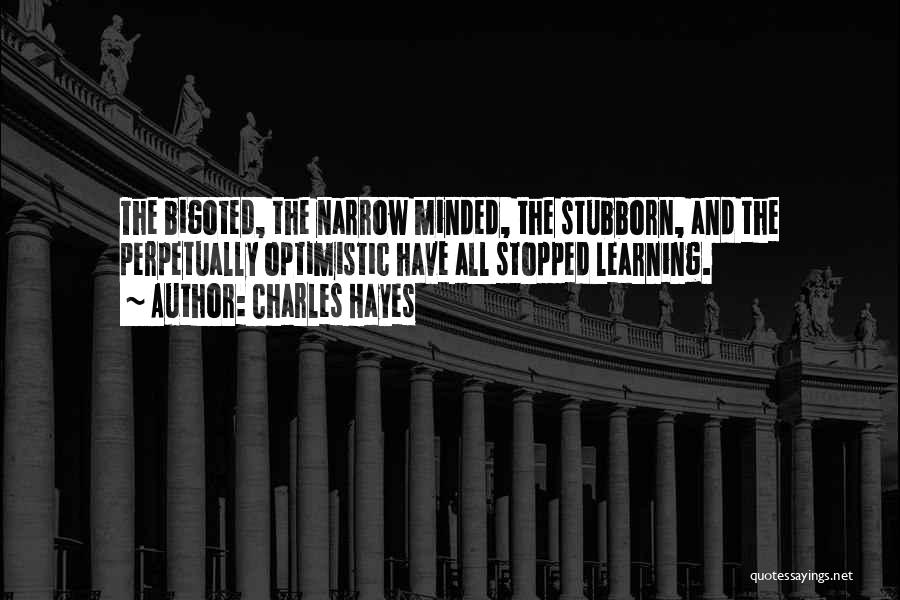 Charles Hayes Quotes: The Bigoted, The Narrow Minded, The Stubborn, And The Perpetually Optimistic Have All Stopped Learning.