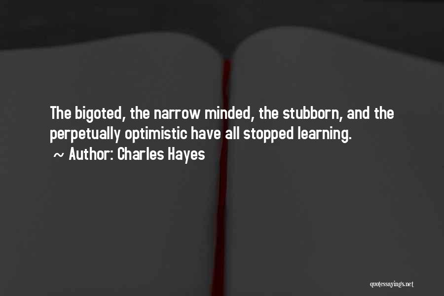 Charles Hayes Quotes: The Bigoted, The Narrow Minded, The Stubborn, And The Perpetually Optimistic Have All Stopped Learning.