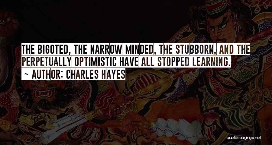 Charles Hayes Quotes: The Bigoted, The Narrow Minded, The Stubborn, And The Perpetually Optimistic Have All Stopped Learning.