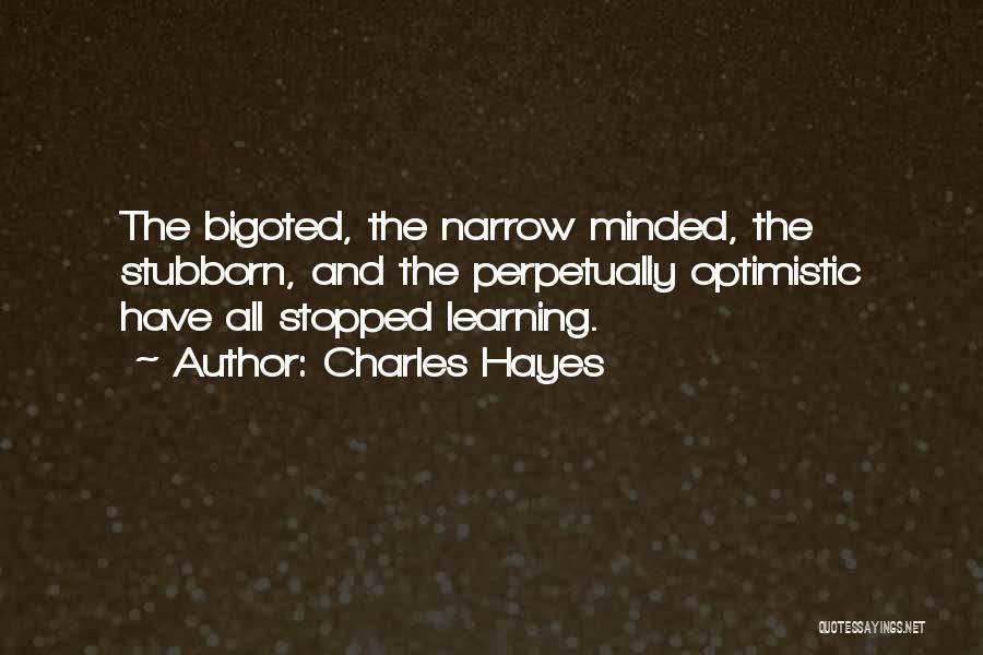 Charles Hayes Quotes: The Bigoted, The Narrow Minded, The Stubborn, And The Perpetually Optimistic Have All Stopped Learning.