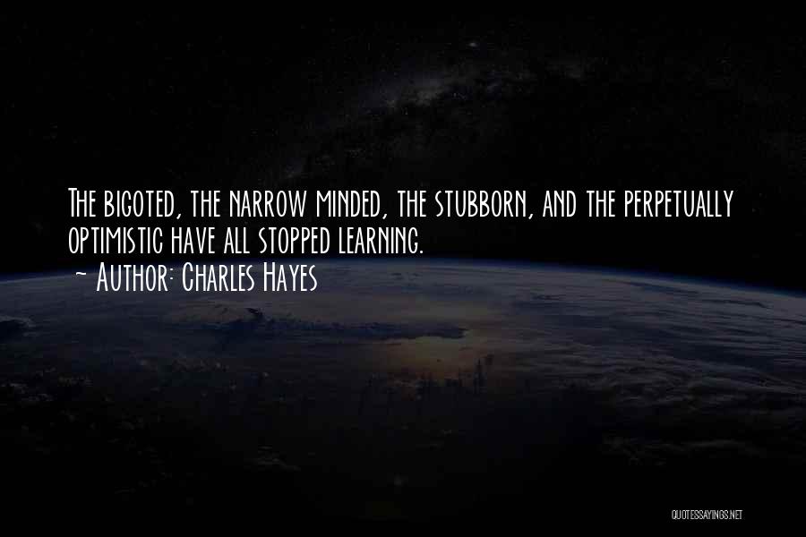 Charles Hayes Quotes: The Bigoted, The Narrow Minded, The Stubborn, And The Perpetually Optimistic Have All Stopped Learning.