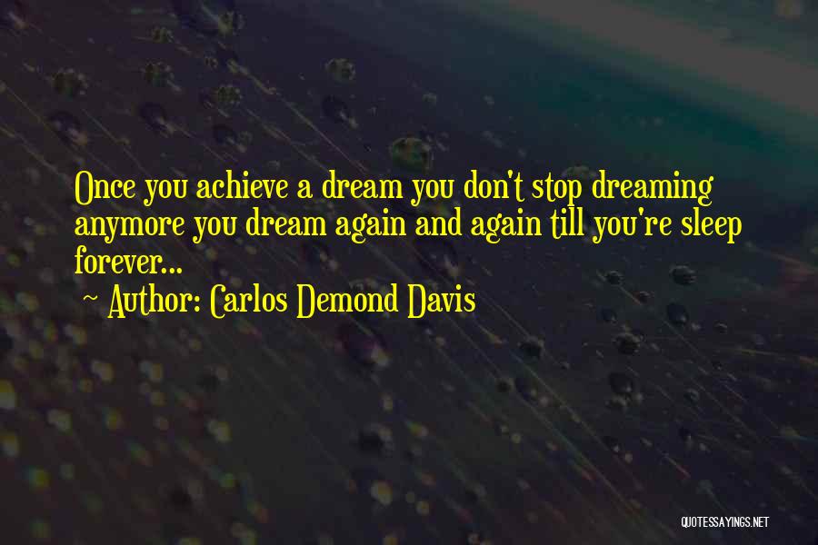 Carlos Demond Davis Quotes: Once You Achieve A Dream You Don't Stop Dreaming Anymore You Dream Again And Again Till You're Sleep Forever...