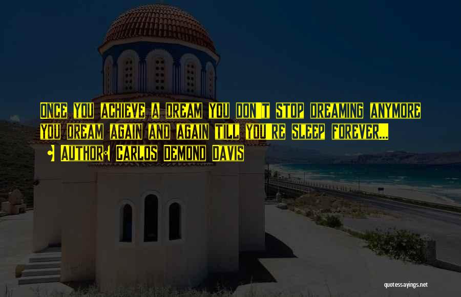 Carlos Demond Davis Quotes: Once You Achieve A Dream You Don't Stop Dreaming Anymore You Dream Again And Again Till You're Sleep Forever...