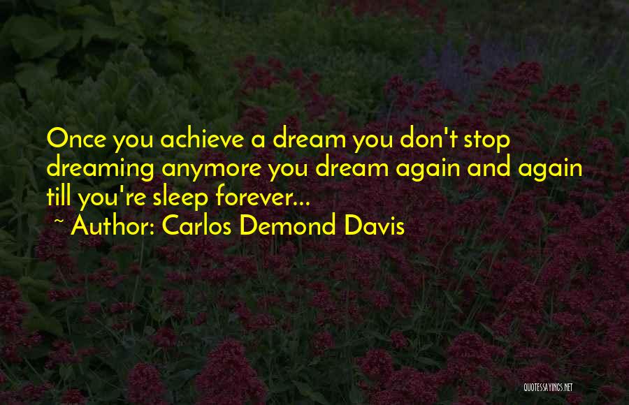 Carlos Demond Davis Quotes: Once You Achieve A Dream You Don't Stop Dreaming Anymore You Dream Again And Again Till You're Sleep Forever...