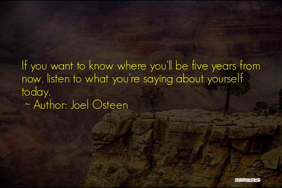 Joel Osteen Quotes: If You Want To Know Where You'll Be Five Years From Now, Listen To What You're Saying About Yourself Today.