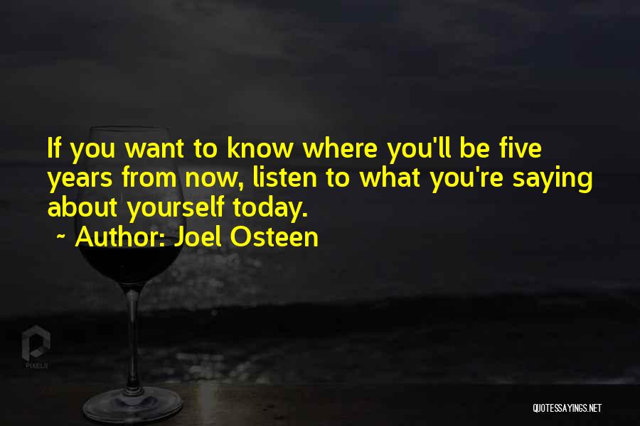 Joel Osteen Quotes: If You Want To Know Where You'll Be Five Years From Now, Listen To What You're Saying About Yourself Today.