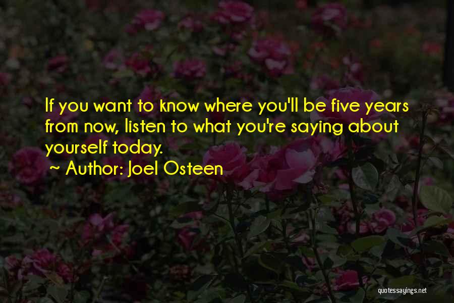 Joel Osteen Quotes: If You Want To Know Where You'll Be Five Years From Now, Listen To What You're Saying About Yourself Today.