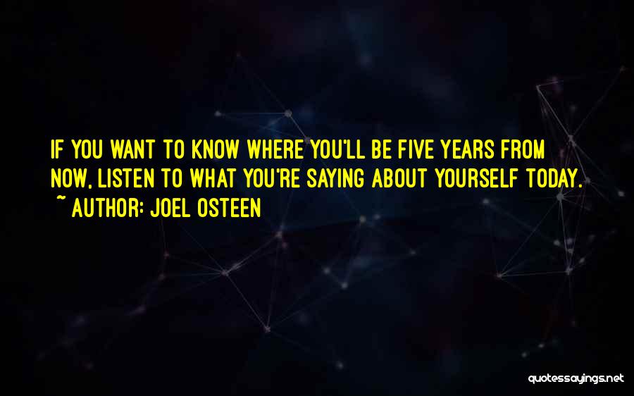 Joel Osteen Quotes: If You Want To Know Where You'll Be Five Years From Now, Listen To What You're Saying About Yourself Today.