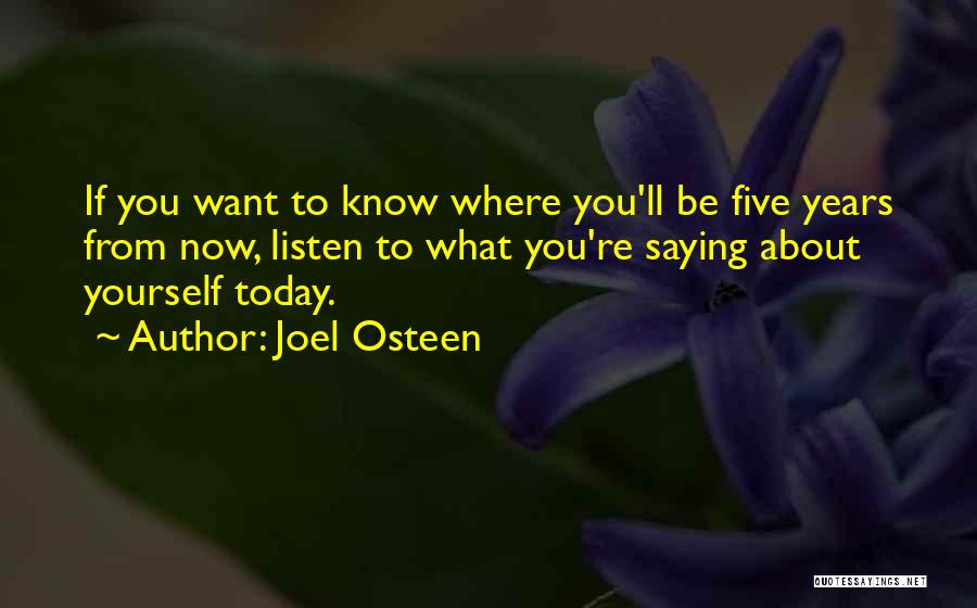 Joel Osteen Quotes: If You Want To Know Where You'll Be Five Years From Now, Listen To What You're Saying About Yourself Today.