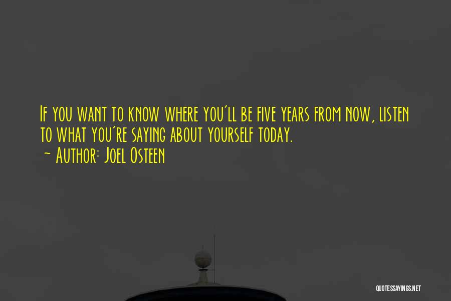 Joel Osteen Quotes: If You Want To Know Where You'll Be Five Years From Now, Listen To What You're Saying About Yourself Today.