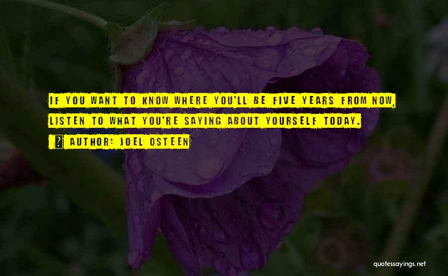 Joel Osteen Quotes: If You Want To Know Where You'll Be Five Years From Now, Listen To What You're Saying About Yourself Today.