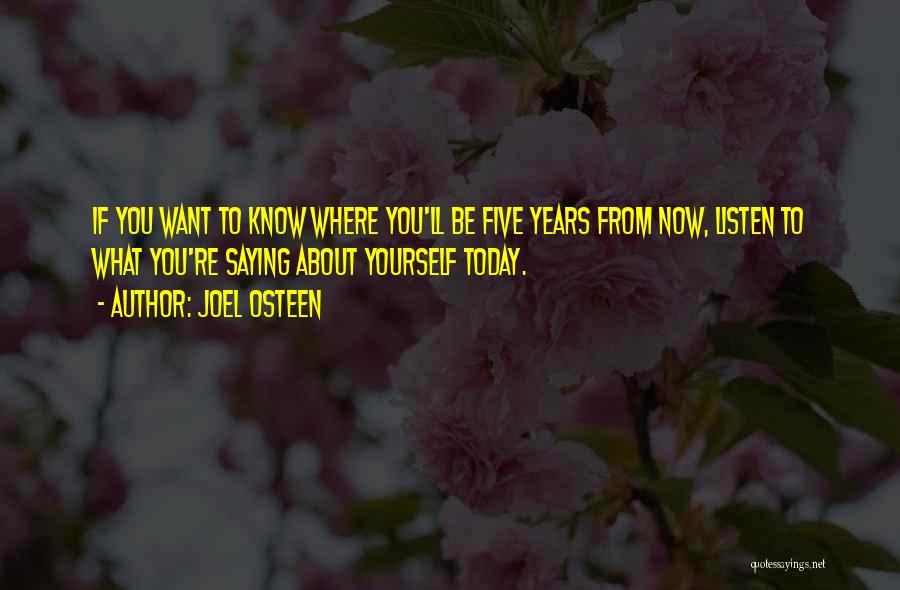 Joel Osteen Quotes: If You Want To Know Where You'll Be Five Years From Now, Listen To What You're Saying About Yourself Today.