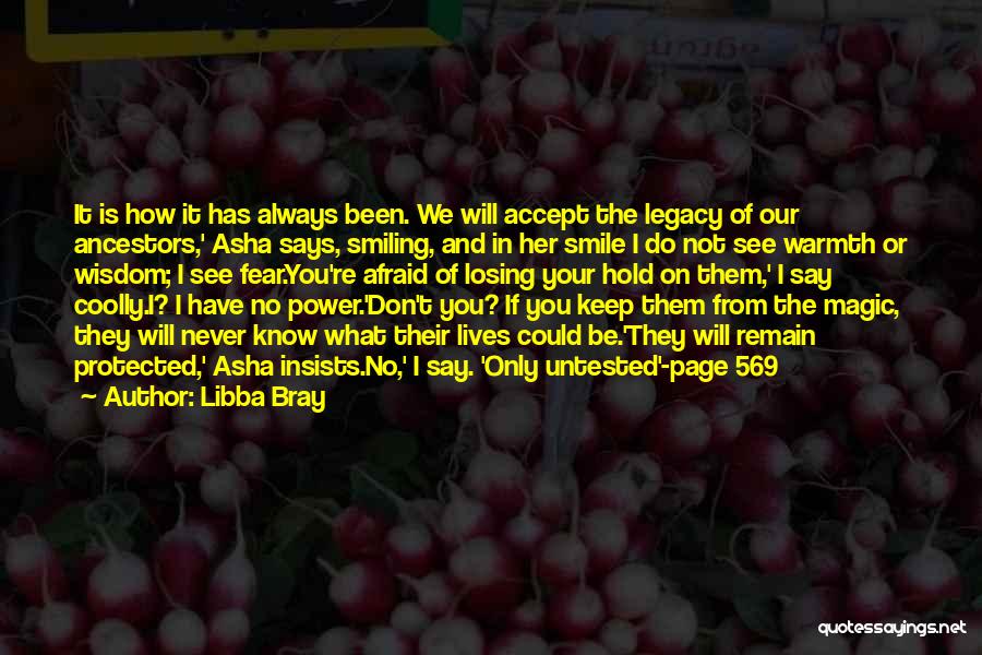 Libba Bray Quotes: It Is How It Has Always Been. We Will Accept The Legacy Of Our Ancestors,' Asha Says, Smiling, And In