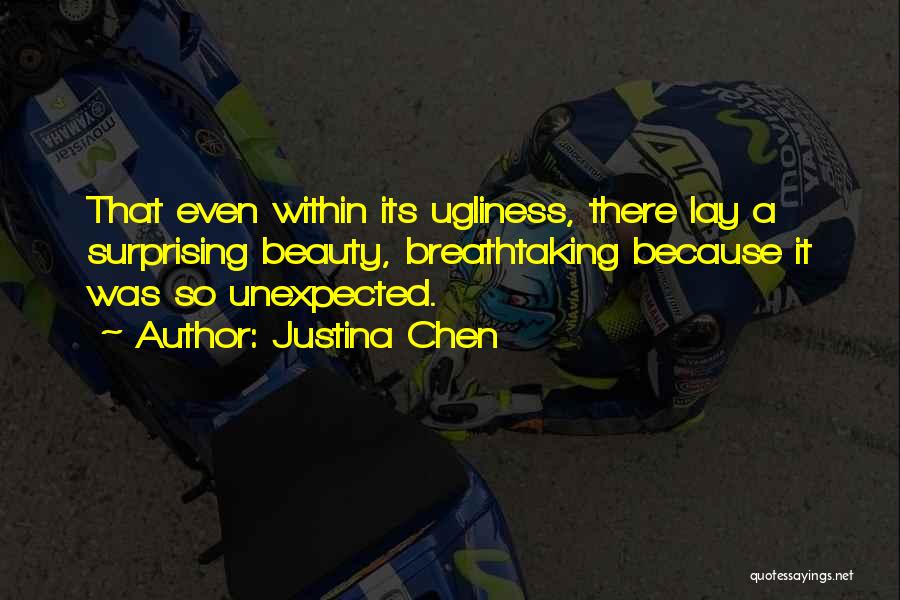 Justina Chen Quotes: That Even Within Its Ugliness, There Lay A Surprising Beauty, Breathtaking Because It Was So Unexpected.