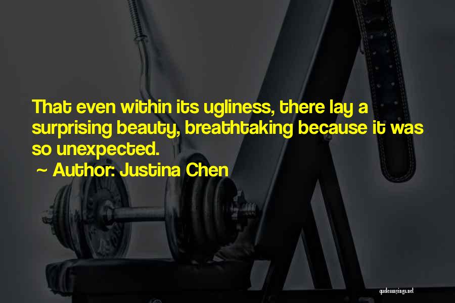 Justina Chen Quotes: That Even Within Its Ugliness, There Lay A Surprising Beauty, Breathtaking Because It Was So Unexpected.