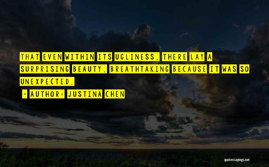 Justina Chen Quotes: That Even Within Its Ugliness, There Lay A Surprising Beauty, Breathtaking Because It Was So Unexpected.