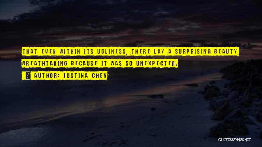 Justina Chen Quotes: That Even Within Its Ugliness, There Lay A Surprising Beauty, Breathtaking Because It Was So Unexpected.