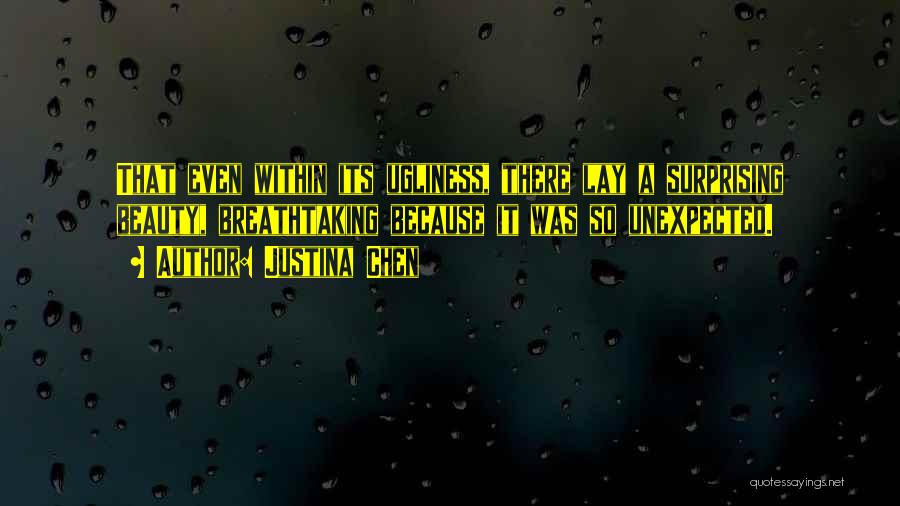 Justina Chen Quotes: That Even Within Its Ugliness, There Lay A Surprising Beauty, Breathtaking Because It Was So Unexpected.
