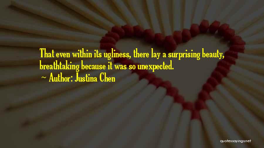 Justina Chen Quotes: That Even Within Its Ugliness, There Lay A Surprising Beauty, Breathtaking Because It Was So Unexpected.