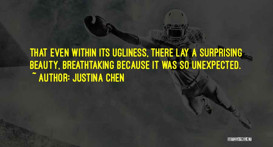 Justina Chen Quotes: That Even Within Its Ugliness, There Lay A Surprising Beauty, Breathtaking Because It Was So Unexpected.