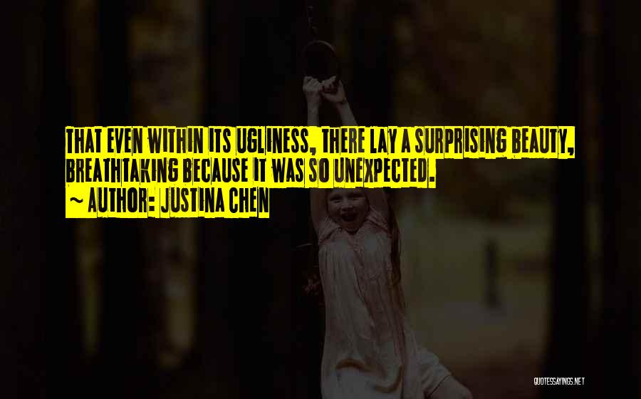 Justina Chen Quotes: That Even Within Its Ugliness, There Lay A Surprising Beauty, Breathtaking Because It Was So Unexpected.