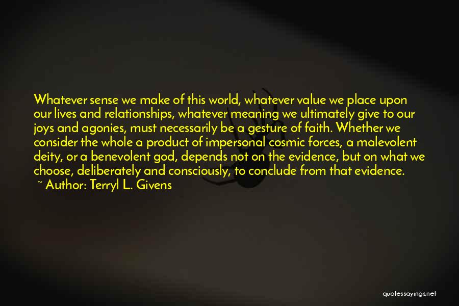 Terryl L. Givens Quotes: Whatever Sense We Make Of This World, Whatever Value We Place Upon Our Lives And Relationships, Whatever Meaning We Ultimately