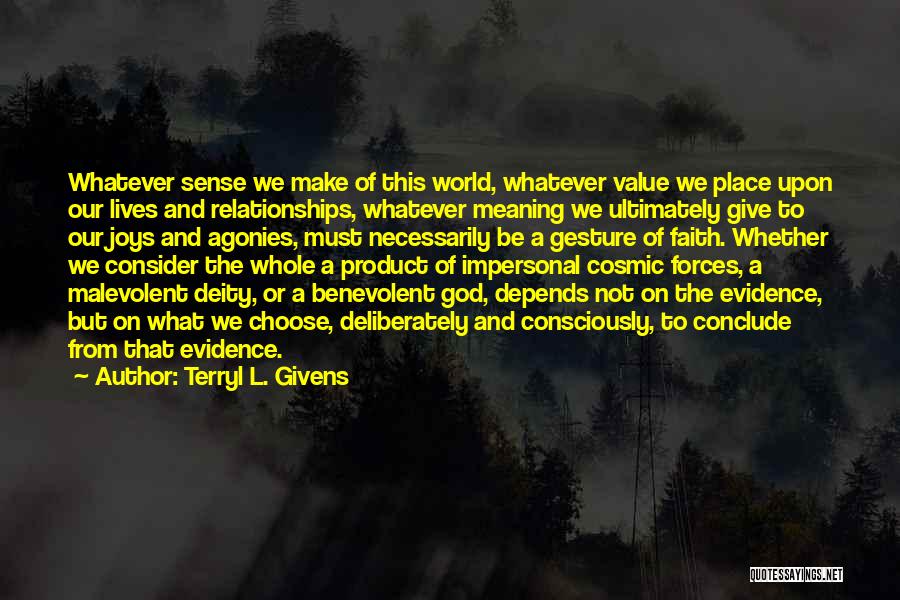 Terryl L. Givens Quotes: Whatever Sense We Make Of This World, Whatever Value We Place Upon Our Lives And Relationships, Whatever Meaning We Ultimately