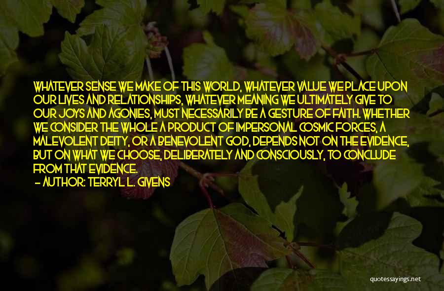 Terryl L. Givens Quotes: Whatever Sense We Make Of This World, Whatever Value We Place Upon Our Lives And Relationships, Whatever Meaning We Ultimately