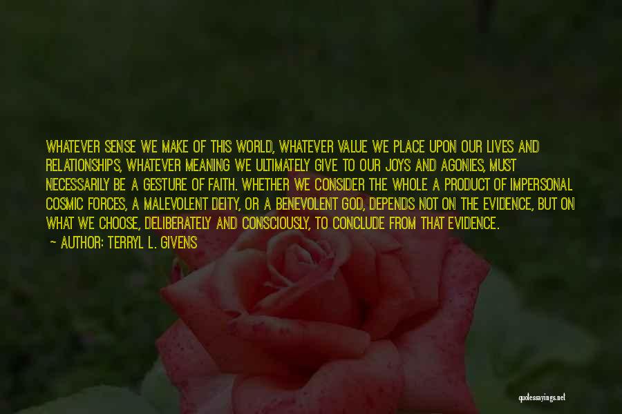 Terryl L. Givens Quotes: Whatever Sense We Make Of This World, Whatever Value We Place Upon Our Lives And Relationships, Whatever Meaning We Ultimately
