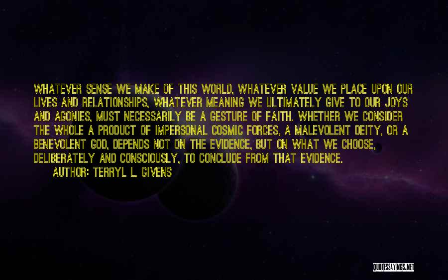 Terryl L. Givens Quotes: Whatever Sense We Make Of This World, Whatever Value We Place Upon Our Lives And Relationships, Whatever Meaning We Ultimately