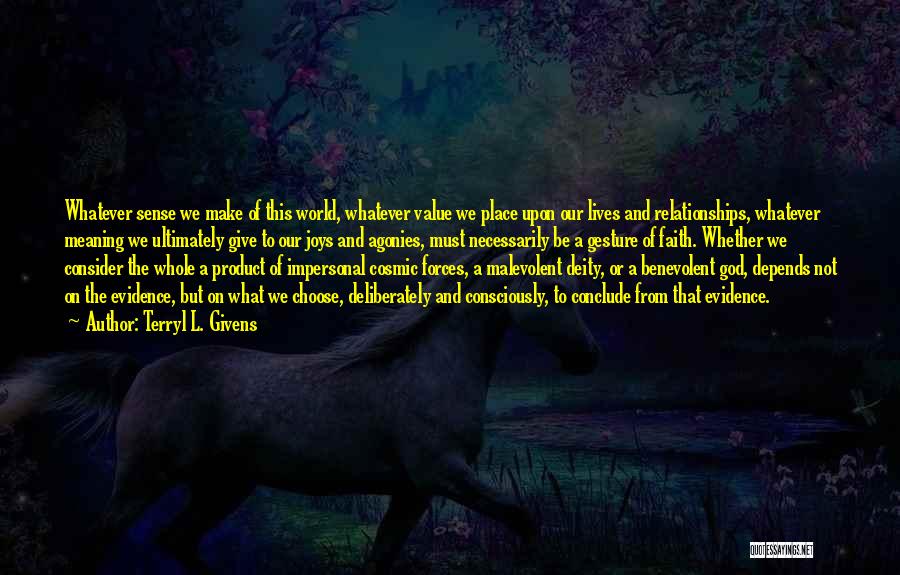 Terryl L. Givens Quotes: Whatever Sense We Make Of This World, Whatever Value We Place Upon Our Lives And Relationships, Whatever Meaning We Ultimately