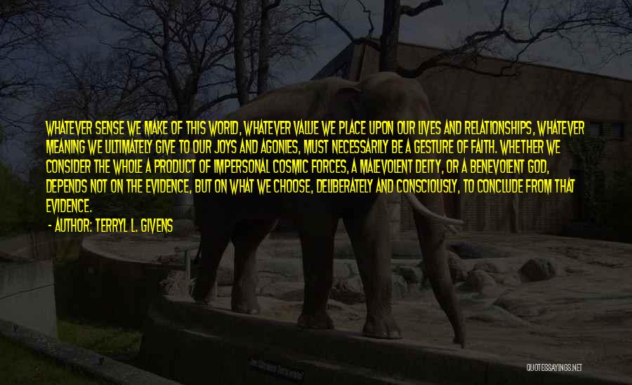 Terryl L. Givens Quotes: Whatever Sense We Make Of This World, Whatever Value We Place Upon Our Lives And Relationships, Whatever Meaning We Ultimately