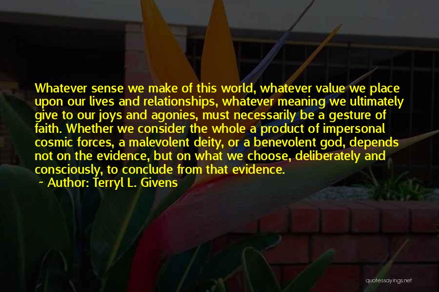 Terryl L. Givens Quotes: Whatever Sense We Make Of This World, Whatever Value We Place Upon Our Lives And Relationships, Whatever Meaning We Ultimately