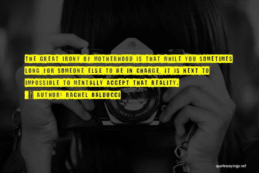 Rachel Balducci Quotes: The Great Irony Of Motherhood Is That While You Sometimes Long For Someone Else To Be In Charge, It Is