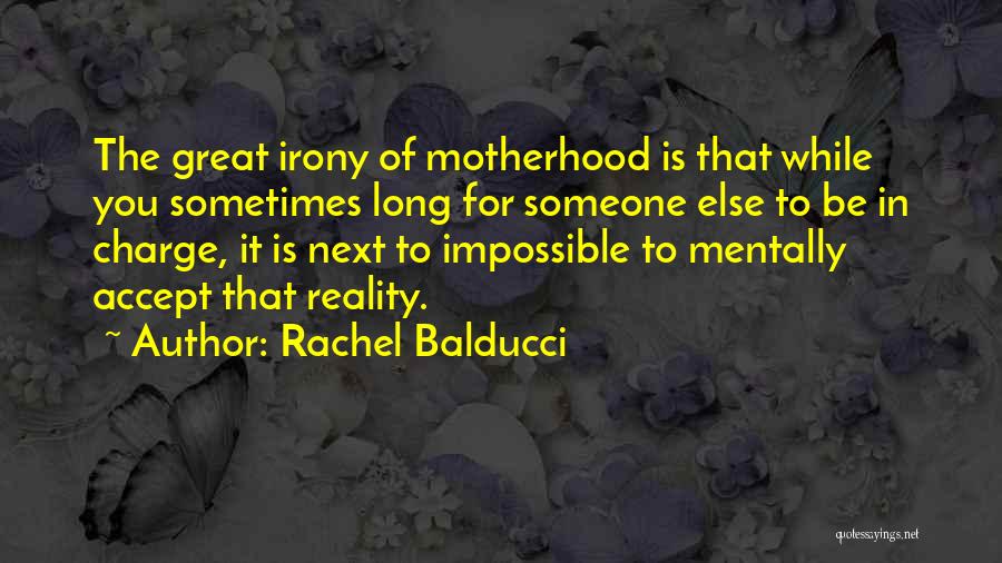 Rachel Balducci Quotes: The Great Irony Of Motherhood Is That While You Sometimes Long For Someone Else To Be In Charge, It Is