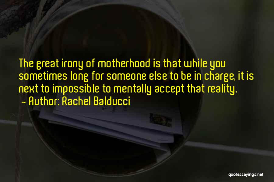 Rachel Balducci Quotes: The Great Irony Of Motherhood Is That While You Sometimes Long For Someone Else To Be In Charge, It Is