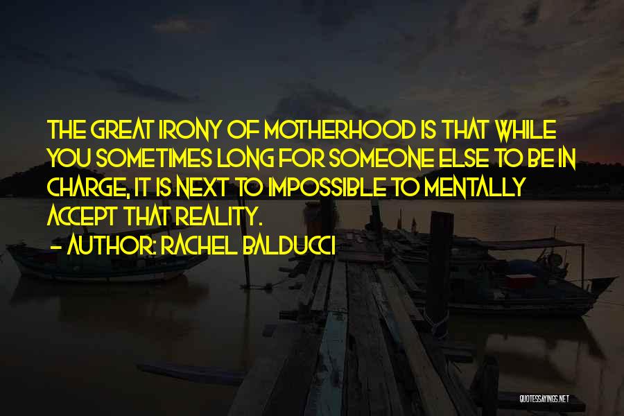 Rachel Balducci Quotes: The Great Irony Of Motherhood Is That While You Sometimes Long For Someone Else To Be In Charge, It Is