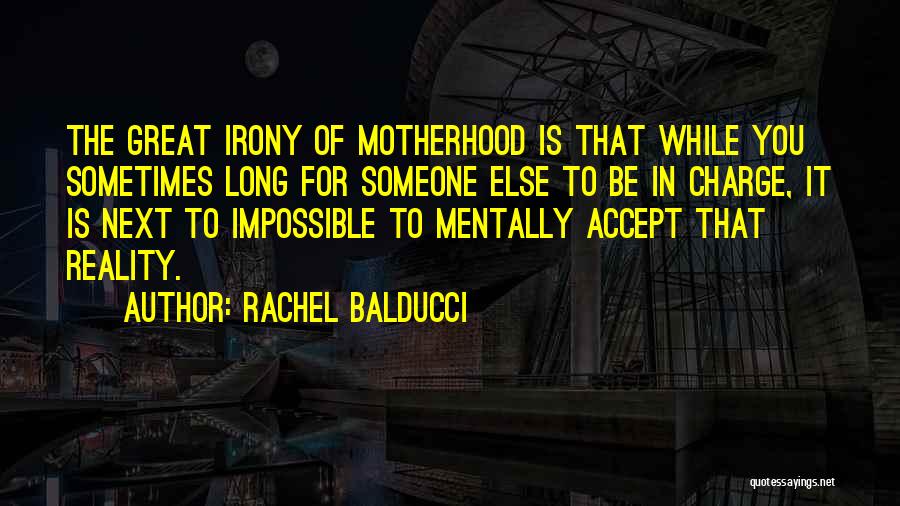 Rachel Balducci Quotes: The Great Irony Of Motherhood Is That While You Sometimes Long For Someone Else To Be In Charge, It Is